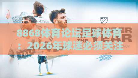 8868体育论坛足球体育:2026年球迷必须关注的交流平台 8868体育论坛足球体育:2026年球迷必须关注的交流平台