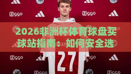 2026非洲杯体育球盘买球站指南:如何安全选择靠谱平台 2026非洲杯体育球盘买球站指南:如何安全选择靠谱平台