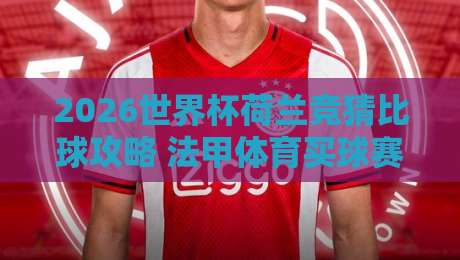 2026世界杯荷兰竞猜比球攻略 法甲体育买球赛深度分析 2026世界杯荷兰竞猜比球攻略 法甲体育买球赛深度分析
