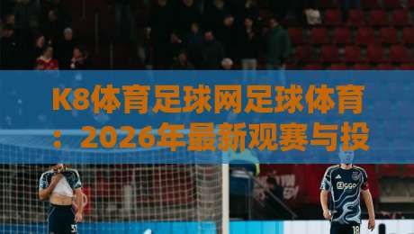 K8体育足球网足球体育：2026年最新观赛与投注指南