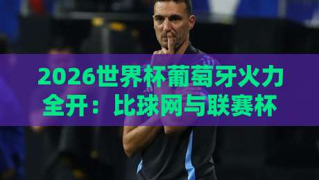 2026世界杯葡萄牙火力全开:比球网与联赛杯进球网数据深度解析 2026世界杯葡萄牙火力全开:比球网与联赛杯进球网数据深度解析