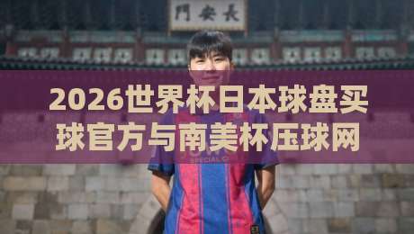 2026世界杯日本球盘买球官方与南美杯压球网全攻略 2026世界杯日本球盘买球官方与南美杯压球网全攻略