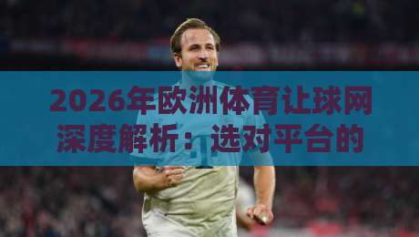 2026年欧洲体育让球网深度解析:选对平台的关键要点 2026年欧洲体育让球网深度解析:选对平台的关键要点