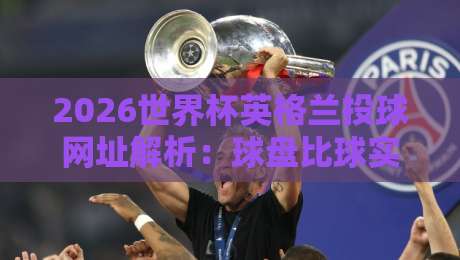2026世界杯英格兰投球网址解析:球盘比球实力全攻略 2026世界杯英格兰投球网址解析:球盘比球实力全攻略