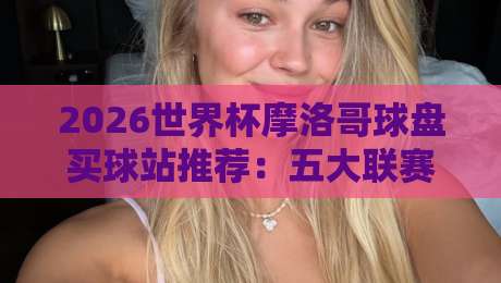 2026世界杯摩洛哥球盘买球站推荐：五大联赛体育压球网全攻略