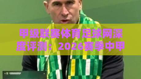 甲级联赛体育足球网深度评测:2026赛季中甲观赛与数据平台首选 甲级联赛体育足球网深度评测:2026赛季中甲观赛与数据平台首选