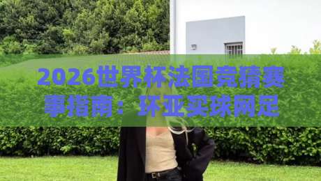 2026世界杯法国竞猜赛事指南:环亚买球网足球体育平台深度解析 2026世界杯法国竞猜赛事指南:环亚买球网足球体育平台深度解析