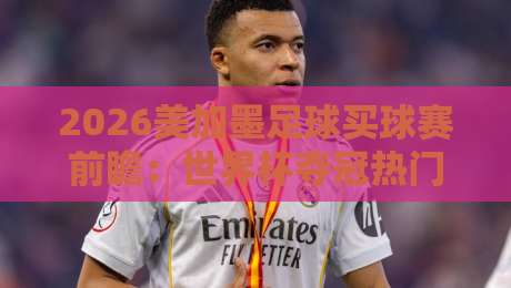 2026美加墨足球买球赛前瞻：世界杯夺冠热门与投注策略解析
