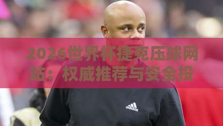 2026世界杯捷克压球网站：权威推荐与安全投注指南