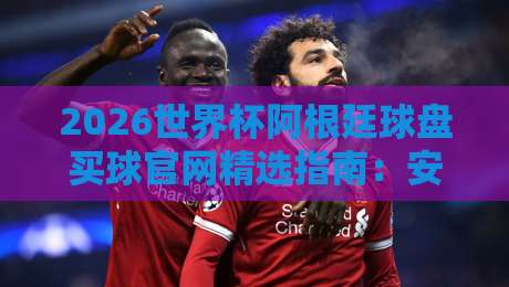 2026世界杯阿根廷球盘买球官网精选指南：安全投注与赛事前瞻