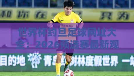 世界杯约旦足球网址大全：2026预选赛最新观赛指南