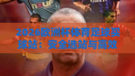 2026欧洲杯体育足球买球站：安全选站与高效投注全攻略