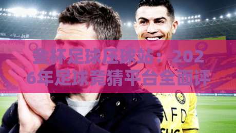 金杯足球压球站：2026年足球竞猜平台全面评测