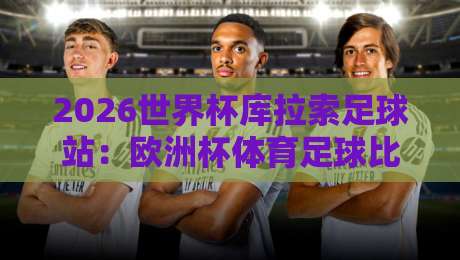 2026世界杯库拉索足球站：欧洲杯体育足球比球深度解析