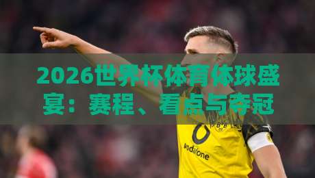 2026世界杯体育体球盛宴：赛程、看点与夺冠预测