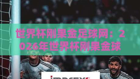 世界杯刚果金足球网：2026年世界杯刚果金球迷的最佳观赛平台