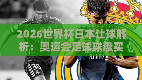 2026世界杯日本让球解析：奥运会足球球盘买球网玩法指南