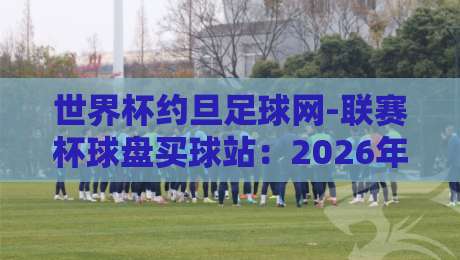 世界杯约旦足球网-联赛杯球盘买球站：2026年观赛投注新体验