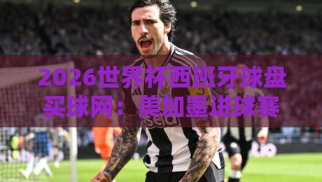 2026世界杯西班牙球盘买球网：美加墨进球赛前瞻与投注分析