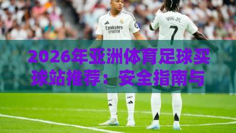 2026年亚洲体育足球买球站推荐：安全指南与投注趋势