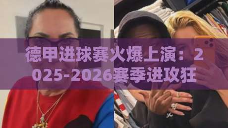 德甲进球赛火爆上演:2025-2026赛季进攻狂潮深度解析 德甲进球赛火爆上演:2025-2026赛季进攻狂潮深度解析