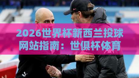 2026世界杯新西兰投球网站指南:世俱杯体育球盘买球赛安全策略 2026世界杯新西兰投球网站指南:世俱杯体育球盘买球赛安全策略
