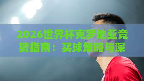 2026世界杯克罗地亚竞猜指南:买球策略与深度分析 2026世界杯克罗地亚竞猜指南:买球策略与深度分析