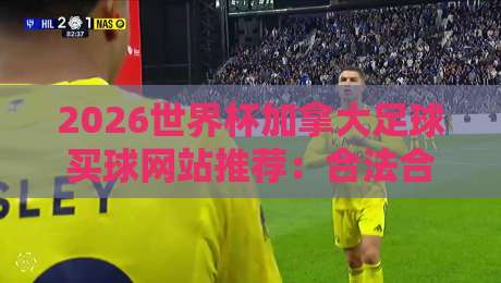 2026世界杯加拿大足球买球网站推荐：合法合规投注指南