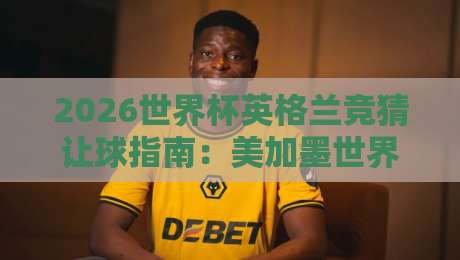 2026世界杯英格兰竞猜让球指南:美加墨世界杯体育压球网推荐 2026世界杯英格兰竞猜让球指南:美加墨世界杯体育压球网推荐