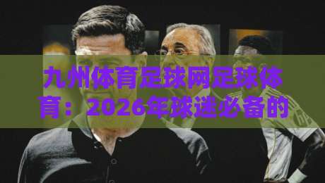 九州体育足球网足球体育：2026年球迷必备的全方位赛事平台