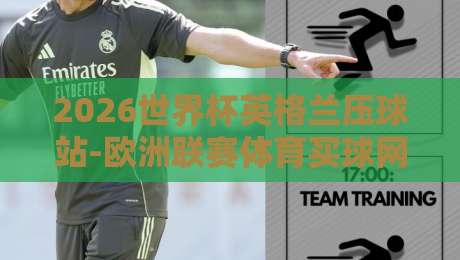 2026世界杯英格兰压球站-欧洲联赛体育买球网全面指南
