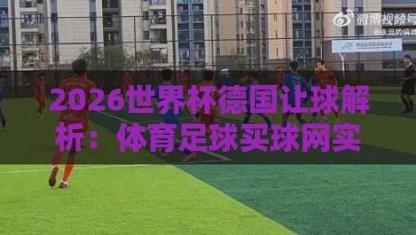 2026世界杯德国让球解析:体育足球买球网实战技巧 2026世界杯德国让球解析:体育足球买球网实战技巧