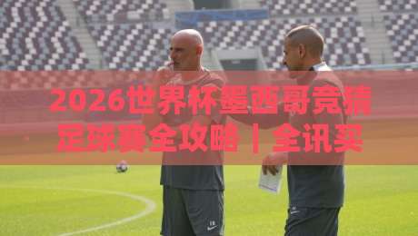 2026世界杯墨西哥竞猜足球赛全攻略|全讯买球足球体育指南 2026世界杯墨西哥竞猜足球赛全攻略|全讯买球足球体育指南