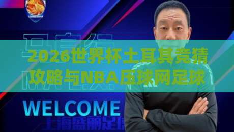 2026世界杯土耳其竞猜攻略与NBA压球网足球体育投注解析