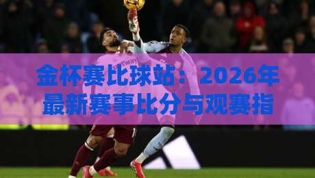 金杯赛比球站:2026年最新赛事比分与观赛指南 金杯赛比球站:2026年最新赛事比分与观赛指南