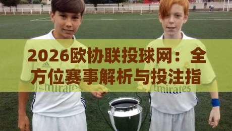 2026欧协联投球网:全方位赛事解析与投注指南 2026欧协联投球网:全方位赛事解析与投注指南