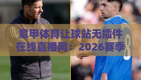意甲体育让球站无插件在线直播网：2026赛季观赛指南与实用技巧