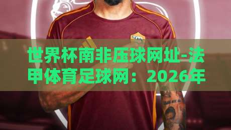 世界杯南非压球网址-法甲体育足球网：2026年观赛投注新指南
