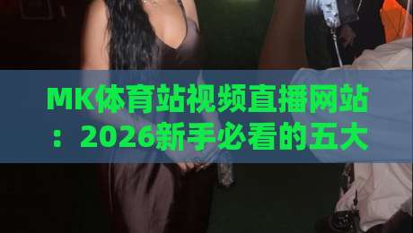 MK体育站视频直播网站：2026新手必看的五大实用技巧与避坑指南
