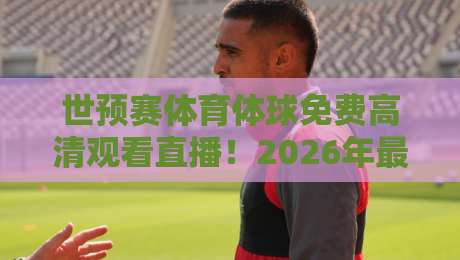 世预赛体育体球免费高清观看直播！2026年最新观赛渠道与避坑指南