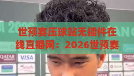 世预赛压球站无插件在线直播网：2026世预赛观赛新选择，真香！(世预赛压球站)
