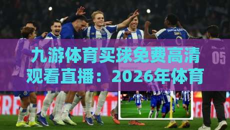 九游体育买球免费高清观看直播：2026年体育迷必备的观赛神器