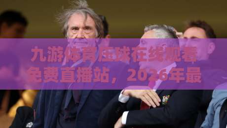 九游体育压球在线观看免费直播站,2026年最全观赛指南与实用技巧 九游体育压球在线观看免费直播站,2026年最全观赛指南与实用技巧