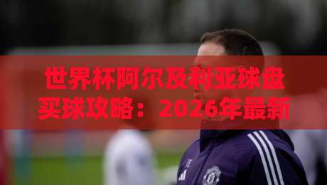 世界杯阿尔及利亚球盘买球攻略：2026年最新投注指南