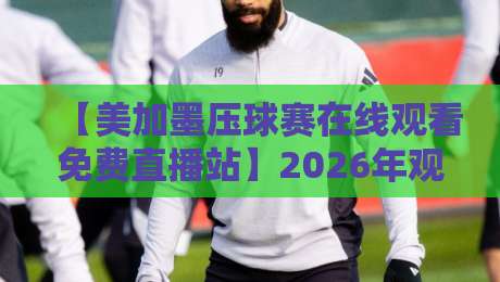 【美加墨压球赛在线观看免费直播站】2026年观赛指南：高清不卡顿，这几招够用！