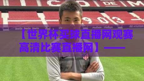 【世界杯买球直播网观赛高清比赛直播网】——2026年观赛新体验，高清流畅不卡顿