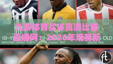 九游体育买球高清比赛直播网：2026年观赛新选择，高清流畅体验升级