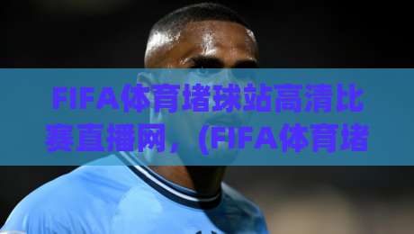 FIFA体育堵球站高清比赛直播网，(FIFA体育堵球站)，2026年观赛新选择，体验4K超清无延迟直播