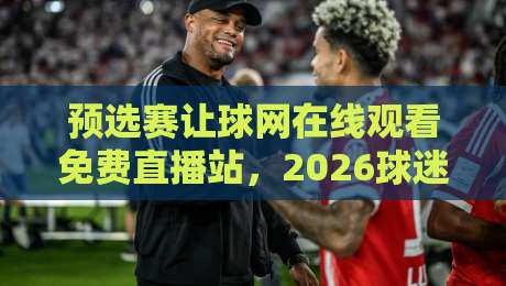 预选赛让球网在线观看免费直播站,2026球迷必收藏的观赛指南 预选赛让球网在线观看免费直播站,2026球迷必收藏的观赛指南