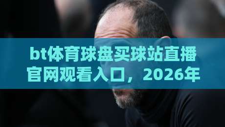 bt体育球盘买球站直播官网观看入口，2026年体育迷必知的观赛通道与实战技巧